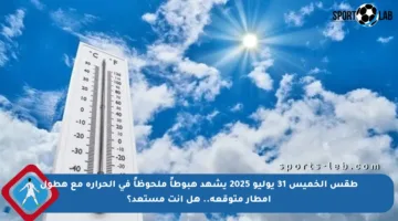 طقس الخميس 31 يوليو 2025 يشهد هبوطاً ملحوظاً في الحرارة مع هطول أمطار متوقعة.. هل أنت مستعد؟